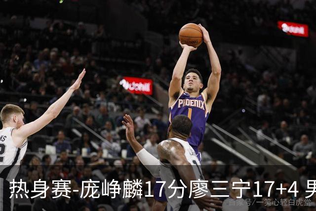 热身赛-庞峥麟17分廖三宁17+4 男篮遭FMP拉德尼基绝杀